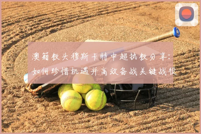 澳籍教头穆斯卡特中超执教分享：如何珍惜机遇并高效备战关键战役