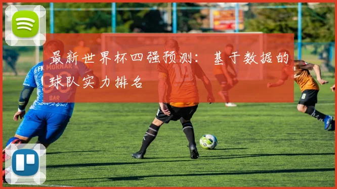 最新世界杯四强预测:基于数据的球队实力排名
