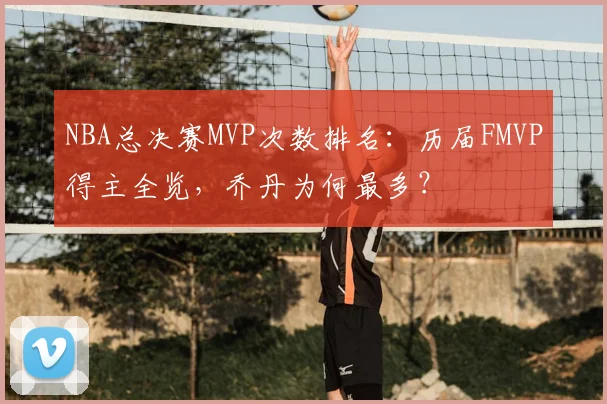 NBA总决赛MVP次数排名：历届FMVP得主全览，乔丹为何最多？