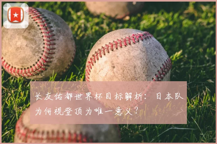 长友佑都世界杯目标解析:日本队为何视登顶为唯一意义?