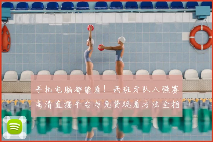 手机电脑都能看!西班牙队八强赛高清直播平台与免费观看方法全指南
