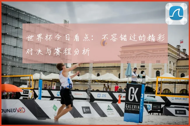 世界杯今日看点:不容错过的精彩对决与赛程分析