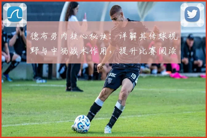 德布劳内核心秘诀：详解其传球视野与中场战术作用，提升比赛阅读能力