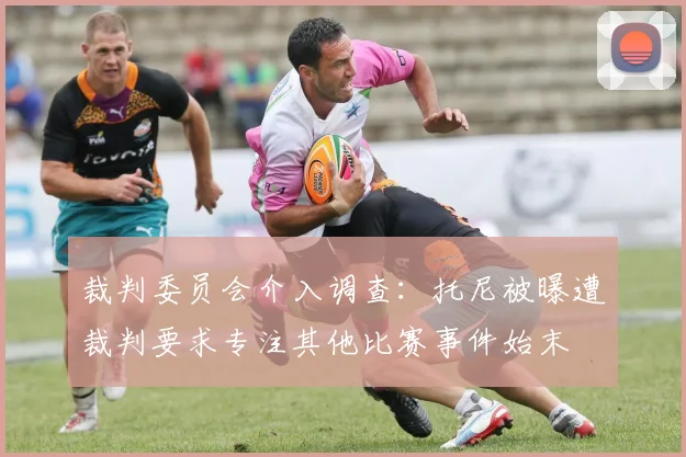 裁判委员会介入调查:托尼被曝遭裁判要求专注其他比赛事件始末