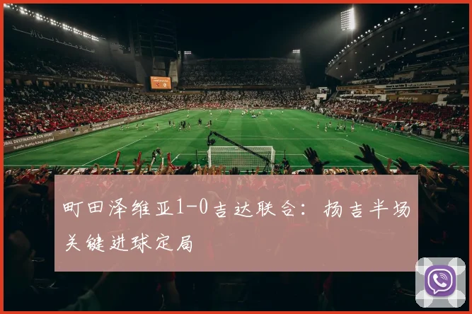 町田泽维亚1-0吉达联合:扬吉半场关键进球定局