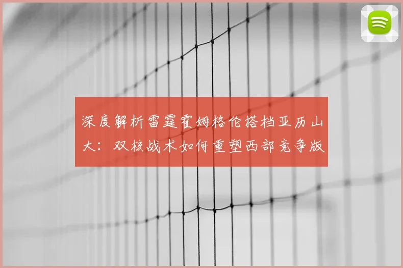 深度解析雷霆霍姆格伦搭档亚历山大：双核战术如何重塑西部竞争版图