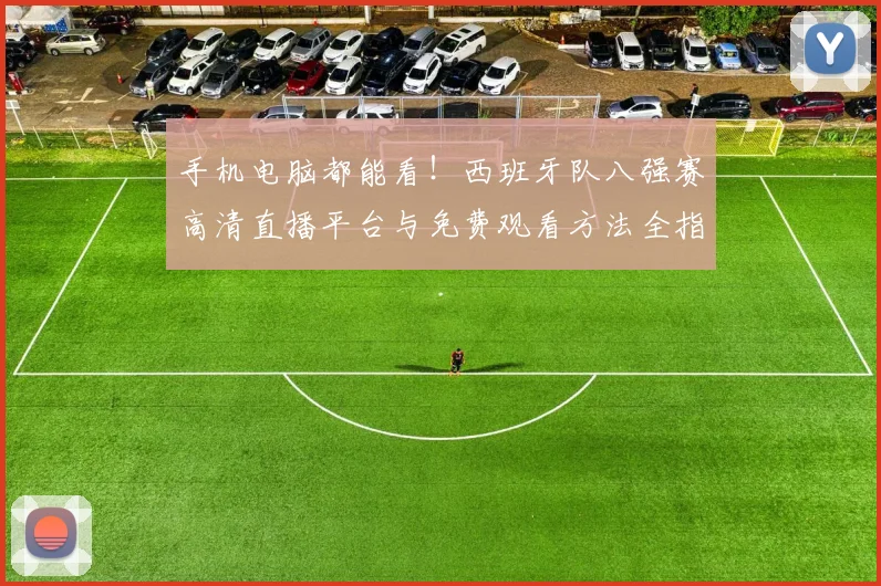 手机电脑都能看！西班牙队八强赛高清直播平台与免费观看方法全指南