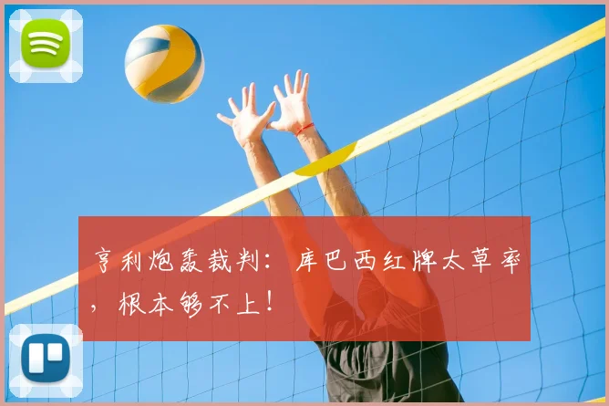 亨利炮轰裁判:库巴西红牌太草率,根本够不上!