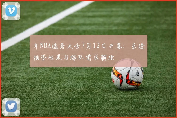 年NBA选秀大会7月12日开幕：乐透抽签结果与球队需求解读